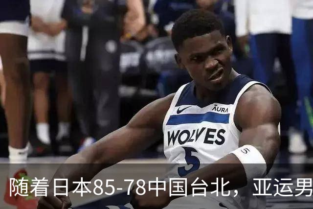随着日本85-78中国台北，亚运男篮四强出炉，中国男篮对手也确定